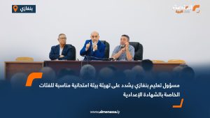 مسؤول تعليم بنغازي يشدد على تهيئة بيئة امتحانية مناسبة للفئات الخاصة بالشهادة الإعدادية