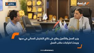 وزير العمل والتأهيل يطلع على نتائج التفتيش العمالي في سبها ويبحث احتياجات مكتب العمل