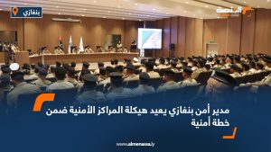 مدير أمن بنغازي يعيد هيكلة المراكز الأمنية ضمن خطة أمنية  