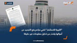 "الليبية للاستثمار" تنفي مزاعم رفع التجميد عن أموالها وتحذر من تداول معلومات غير دقيقة