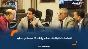 الاستعدادات النهائية لبدء مشروع إنشاء 50 مدرسة في بنغازي