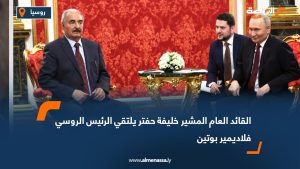 القائد العام المشير خليفة حفتر يلتقي الرئيس الروسي فلاديمير بوتين