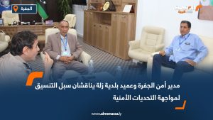 مدير أمن الجفرة وعميد بلدية زلة يناقشان سبل التنسيق لمواجهة التحديات الأمنية