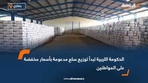 الحكومة الليبية تبدأ توزيع سلع مدعومة بأسعار مخفضة على المواطنين