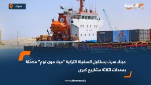 ميناء سرت يستقبل السفينة التركية "ميلا مون لوم" محمّلة بمعدات لثلاثة مشاريع كبرى