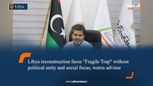 Libya reconstruction faces "Fragile Trap" without political unity and social focus, warns advisor