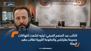 النائب عبد المنعم العرفي: تيتيه كشفت انتهاكات جسيمة بطرابلس والحكومة الليبية تطالب بطرد البعثة