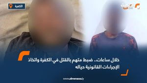 خلال ساعات.. ضبط متهم بالقتل في الكفرة واتخاذ الإجراءات القانونية حياله