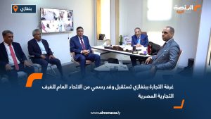 غرفة التجارة ببنغازي تستقبل وفد رسمي من الاتحاد العام للغرف التجارية المصرية