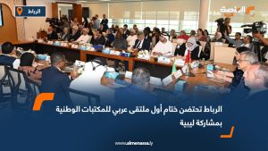 الرباط تحتضن ختام أول ملتقى عربي للمكتبات الوطنية بمشاركة ليبية