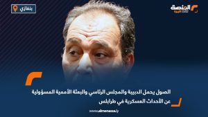 الصول يحمل الدبيبة والمجلس الرئاسي والبعثة الأممية المسؤولية عن الأحداث العسكرية في طرابلس 