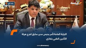 النيابة العامة تأمر بحبس مدير سابق لفرع هيئة التأمين الطبي بنغازي
