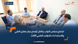 اجتماع بمجلس النواب يناقش أوضاع مركز بنغازي الطبي والاستعدادات للمؤتمر العلمي الثالث