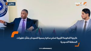 خارجية الحكومة الليبية تسلم مذكرة رسمية للسودان بشأن تطورات المنطقة الحدودية