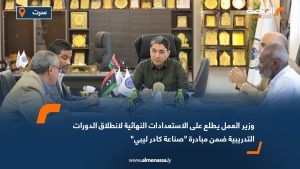وزير العمل يطلع على الاستعدادات النهائية لانطلاق الدورات التدريبية ضمن مبادرة "صناعة كادر ليبي"