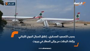 بسبب التصعيد العسكري.. إغلاق المجال الجوي اللبناني وإلغاء الرحلات من وإلى المطار في بيروت
