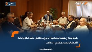بلدية بنغازي تعقد اجتماعها الدوري وتناقش ملفات الإيرادات المحلية وتعيين مختاري المحلات