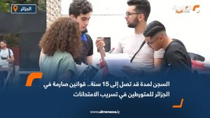 السجن لمدة قد تصل إلى 15 سنة.. قوانين صارمة في الجزائر للمتورطين في تسريب الامتحانات