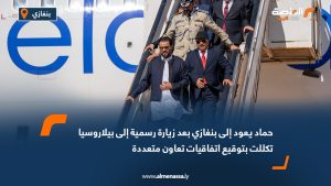 حماد يعود إلى بنغازي بعد زيارة رسمية إلى بيلاروسيا تكللت بتوقيع اتفاقيات تعاون متعددة