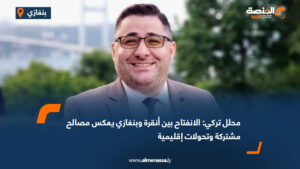 محلل تركي: الانفتاح بين أنقرة وبنغازي يعكس مصالح مشتركة وتحولات إقليمية