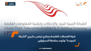 شركة الاتصالات القابضة ببنغازي ترفض مشروع "الشبكة الموحدة" وتتوعد بملاحقة المسؤولين