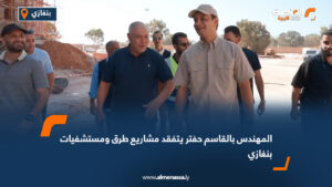 المهندس بالقاسم حفتر يتفقد مشاريع طرق ومستشفيات بنغازي