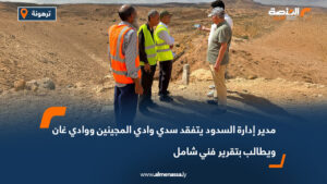 مدير إدارة السدود يتفقد سدي وادي المجينين ووادي غان ويطالب بتقرير فني شامل