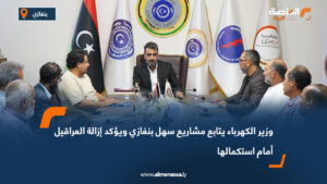 وزير الكهرباء يتابع مشاريع سهل بنغازي ويؤكد إزالة العراقيل أمام استكمالها