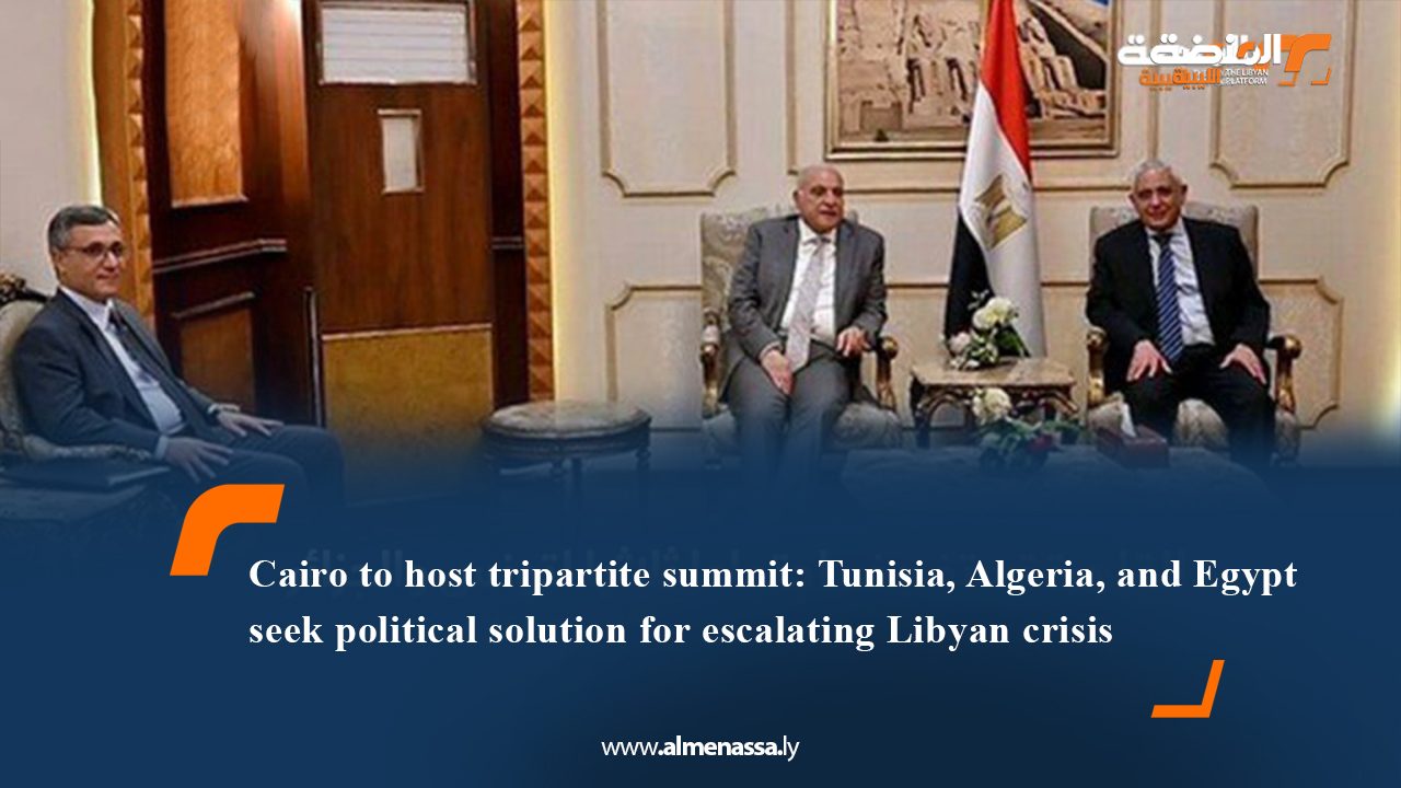 Cairo to host tripartite summit: Tunisia, Algeria, and Egypt seek political solution for escalating Libyan crisis