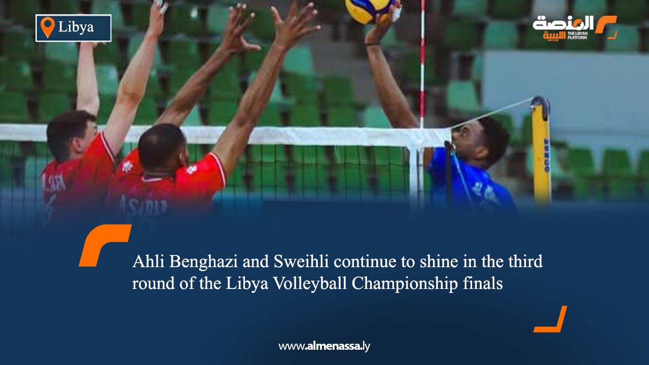 Ahli Benghazi and Sweihli continue to shine in the third round of the Libya Volleyball Championship finals