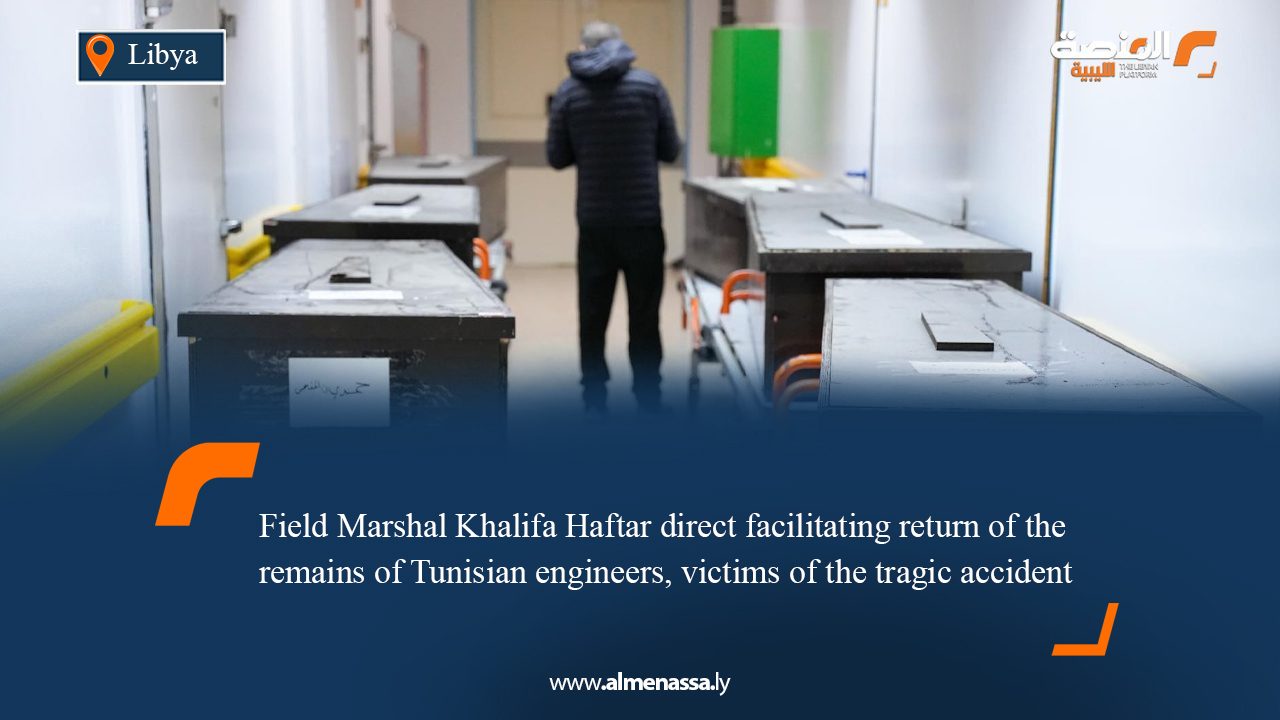Field Marshal Khalifa Haftar direct facilitating return of the remains of Tunisian engineers, victims of the tragic accident