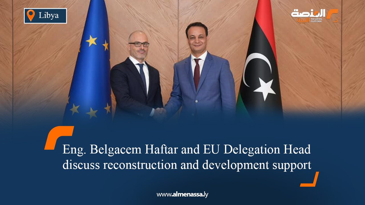 Eng. Belgacem Haftar and EU Delegation Head discuss reconstruction and development support