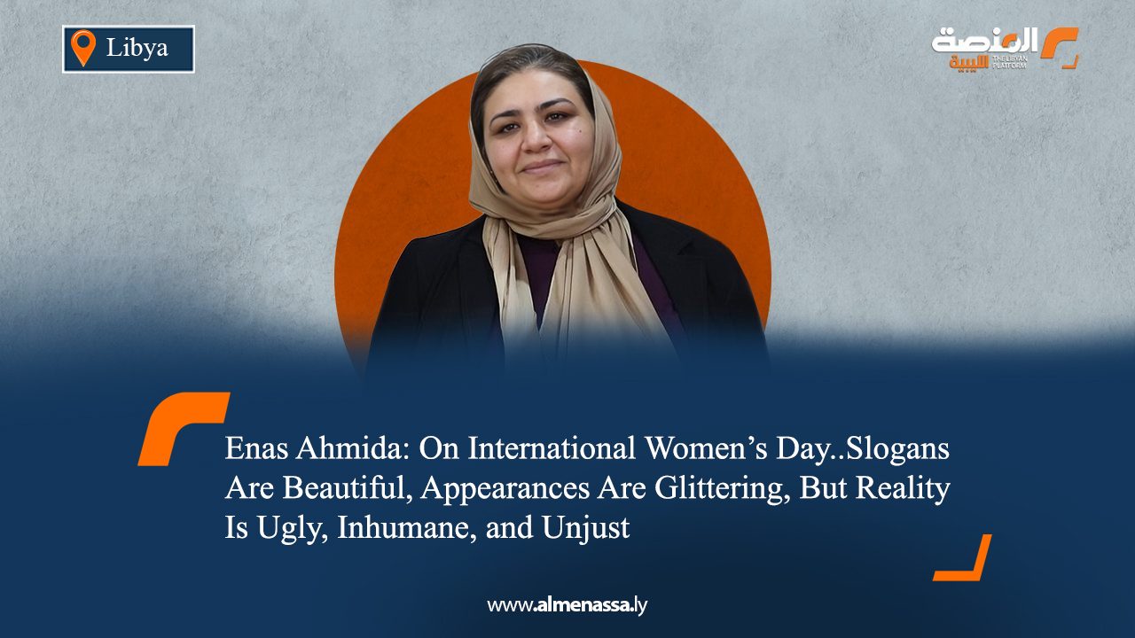 Inas Ahmida: On International Women’s Day..Slogans Are Beautiful, Appearances Are Glittering, But Reality Is Ugly, Inhumane, and Unjust