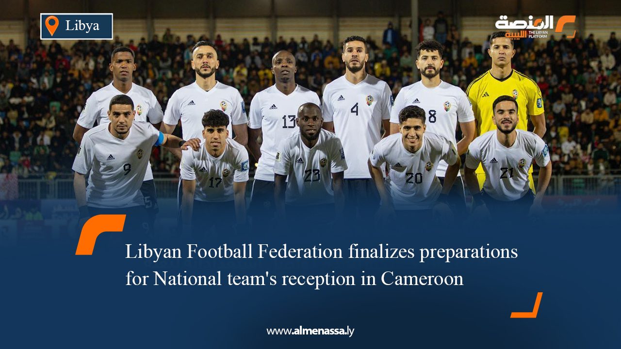Libyan Football Federation finalizes preparations for National team's reception in Cameroon