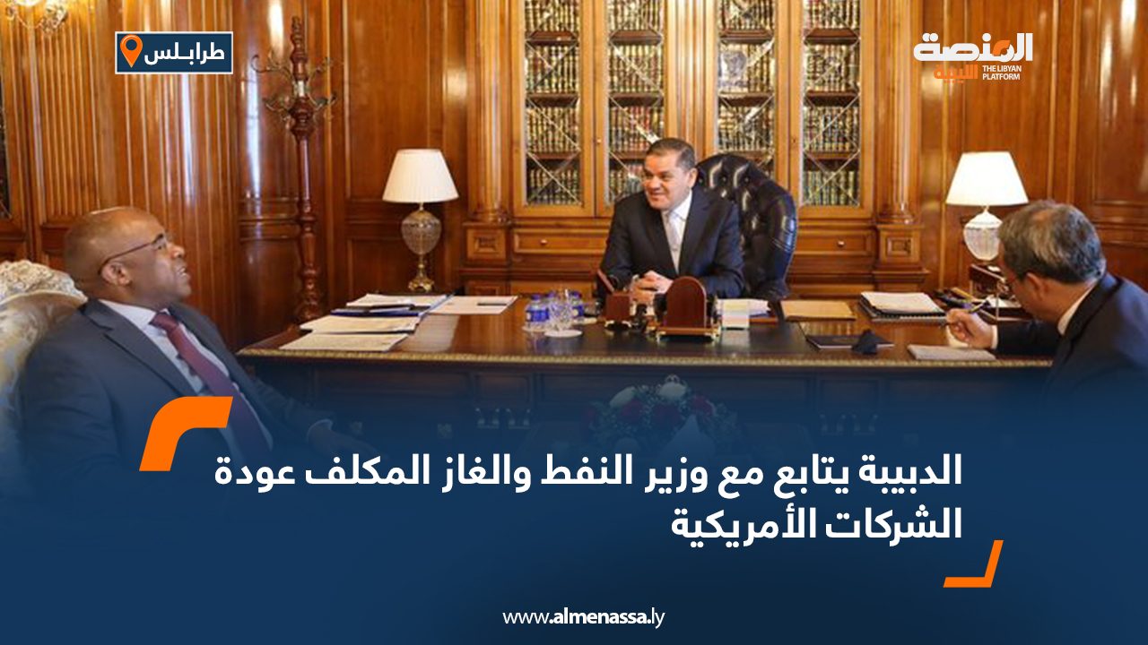 الدبيبة يتابع مع وزير النفط والغاز المكلف عودة الشركات الأمريكية