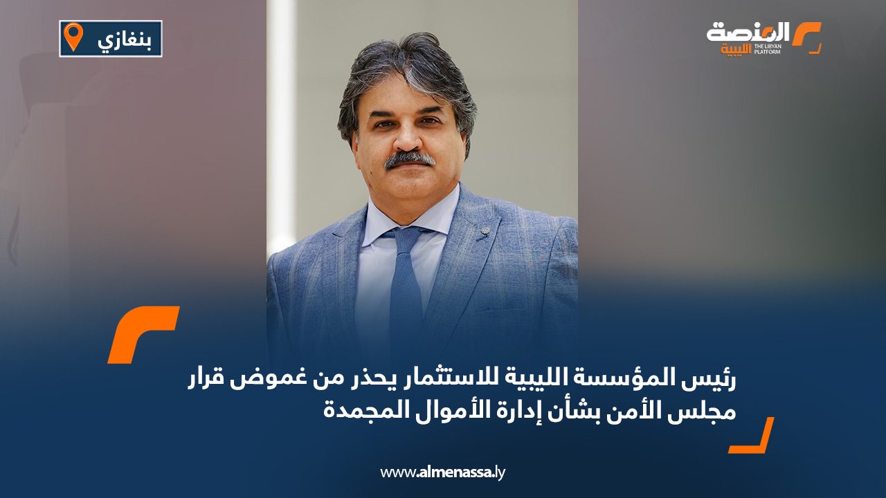 رئيس المؤسسة الليبية للاستثمار يحذر من غموض قرار مجلس الأمن بشأن إدارة الأموال المجمدة