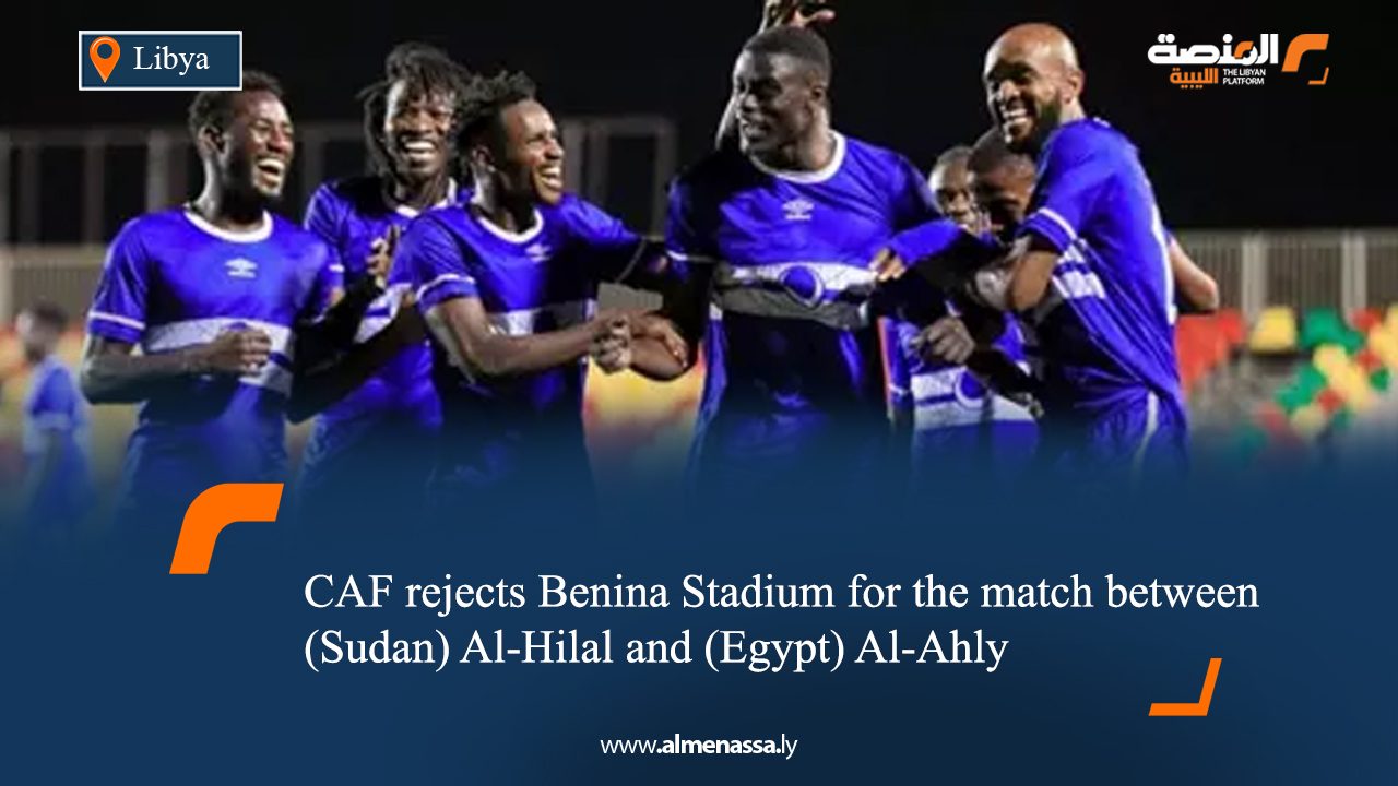 CAF rejects Benina Stadium for the match between (Sudan) Al-Hilal and (Egypt) Al-Ahly