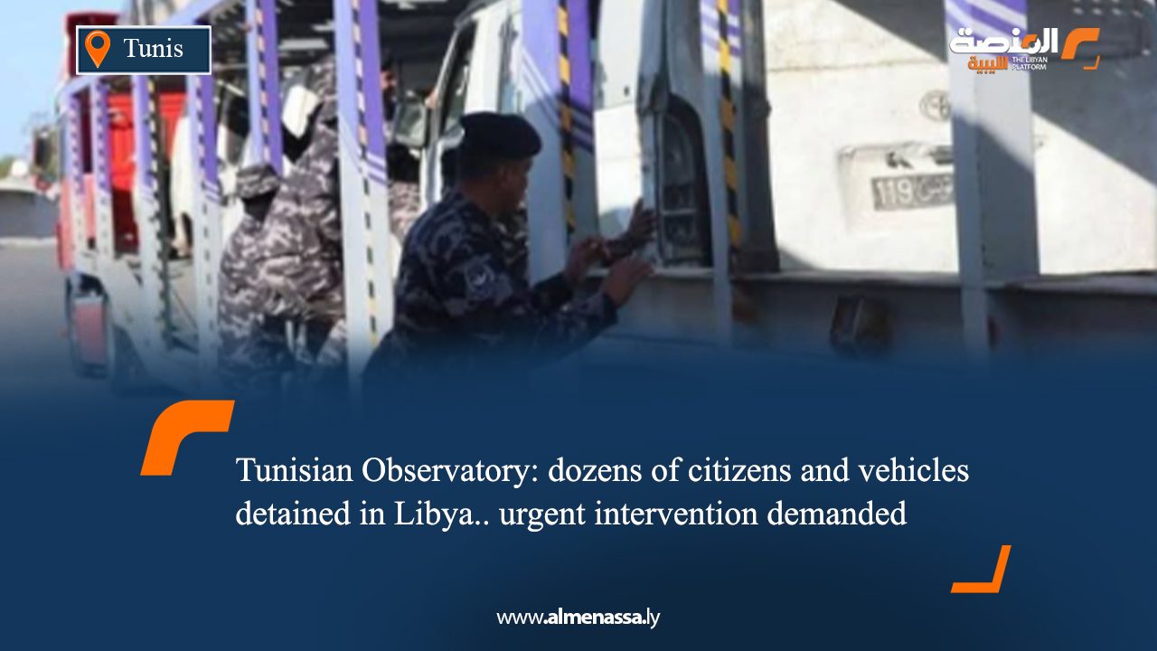 Tunisian Observatory: dozens of citizens and vehicles detained in Libya.. urgent intervention demanded