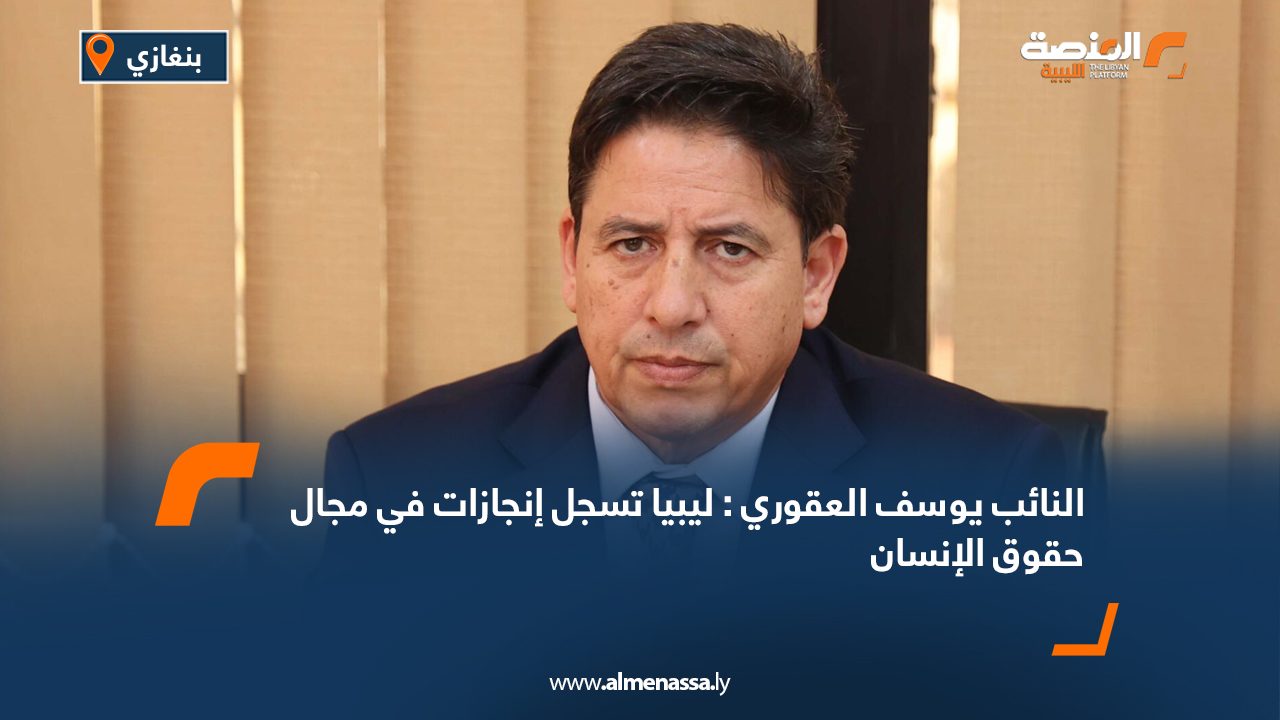 النائب يوسف العقوري : ليبيا تسجل إنجازات في مجال حقوق الإنسان
