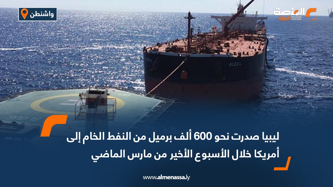 ليبيا صدرت نحو 600 ألف برميل من النفط الخام إلى أمريكا خلال الأسبوع الأخير من مارس الماضي