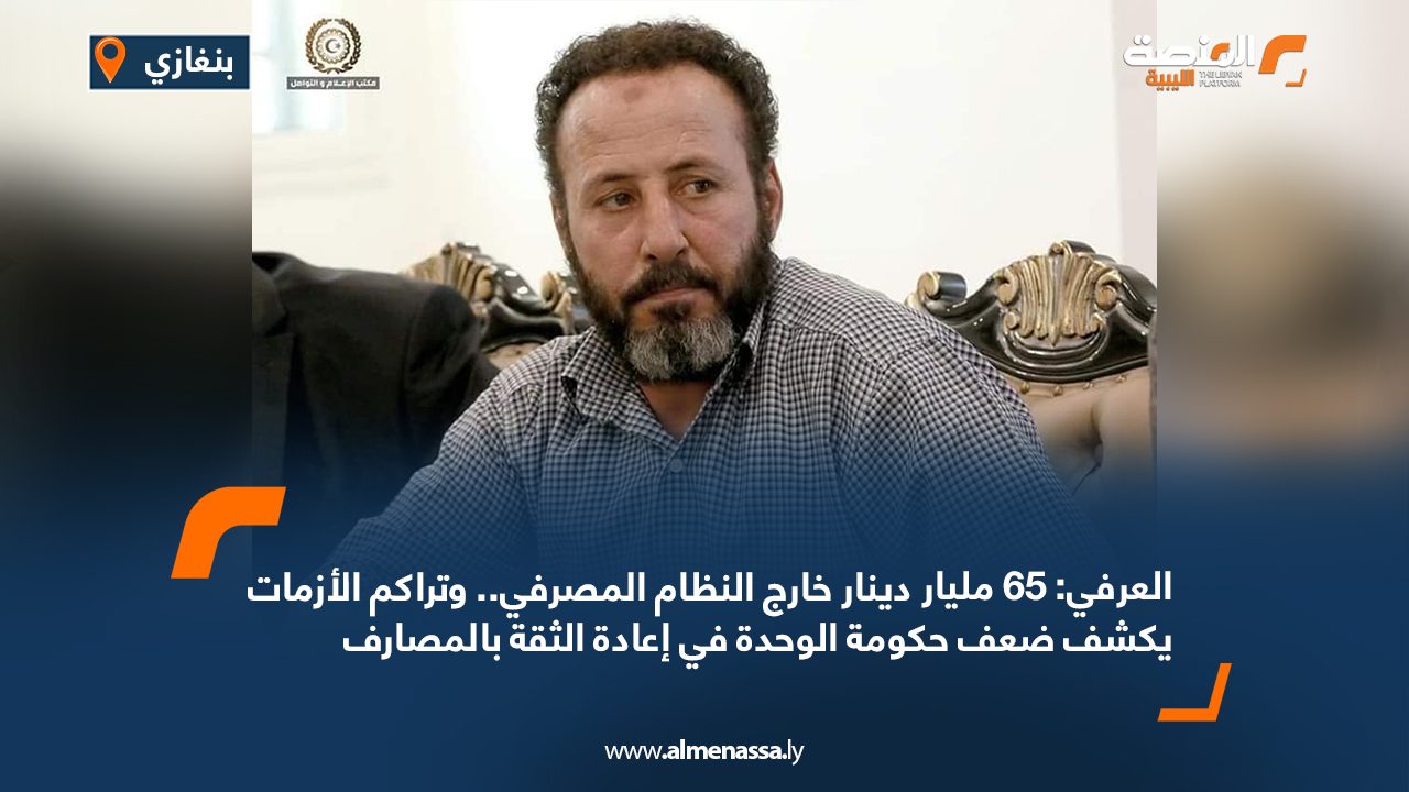 العرفي: 65 مليار دينار خارج النظام المصرفي.. وتراكم الأزمات يكشف ضعف حكومة الوحدة في إعادة الثقة بالمصارف العرفي: 65 مليار دينار خارج النظام المصرفي.. وتراكم الأزمات يكشف ضعف حكومة الوحدة في إعادة الثقة بالمصارف