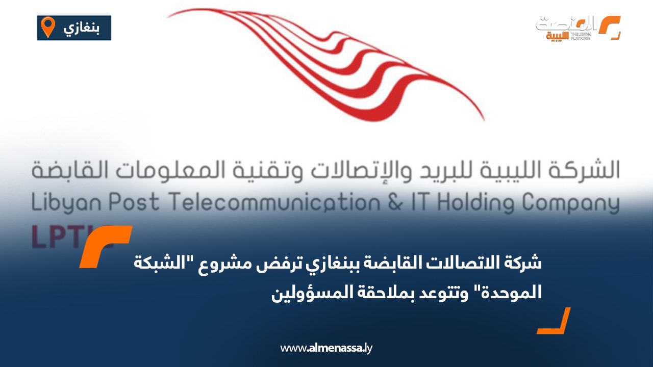 شركة الاتصالات القابضة ببنغازي ترفض مشروع "الشبكة الموحدة" وتتوعد بملاحقة المسؤولين