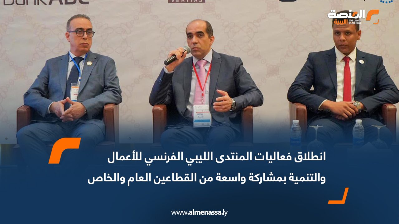 انطلاق فعاليات المنتدى الليبي الفرنسي للأعمال والتنمية بمشاركة واسعة من القطاعين العام والخاص