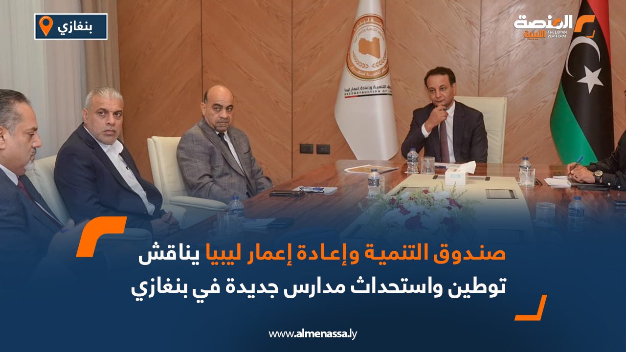 صندوق التنمية وإعادة إعمار ليبيا يناقش توطين واستحداث مدارس جديدة في بنغازي