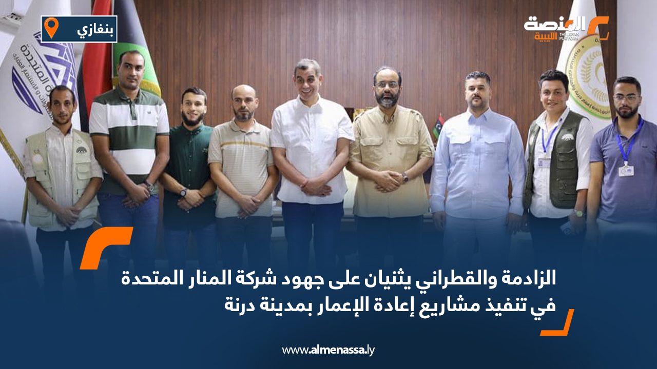 الزادمة والقطراني يثنيان على جهود شركة المنار المتحدة في تنفيذ مشاريع إعادة الإعمار بمدينة درنة