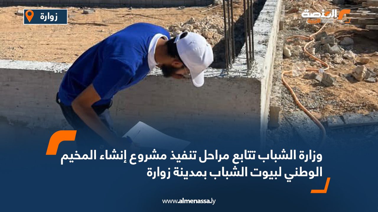 Wide Web وزارة الشباب تتابع مراحل تنفيذ مشروع إنشاء المخيم الوطني لبيوت الشباب بمدينة زوارة