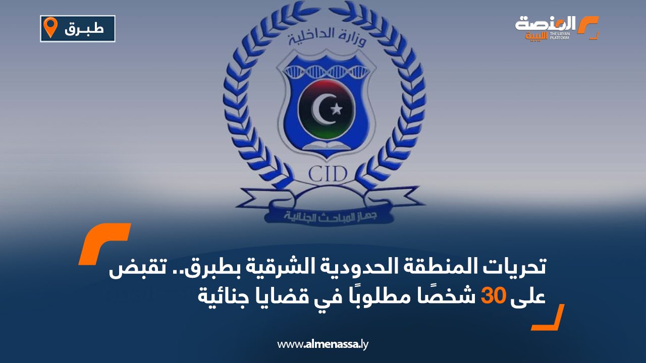 تحريات المنطقة الحدودية الشرقية طبرق، يقبض على 30 شخصاً مطلوباً في قضايا جنائية