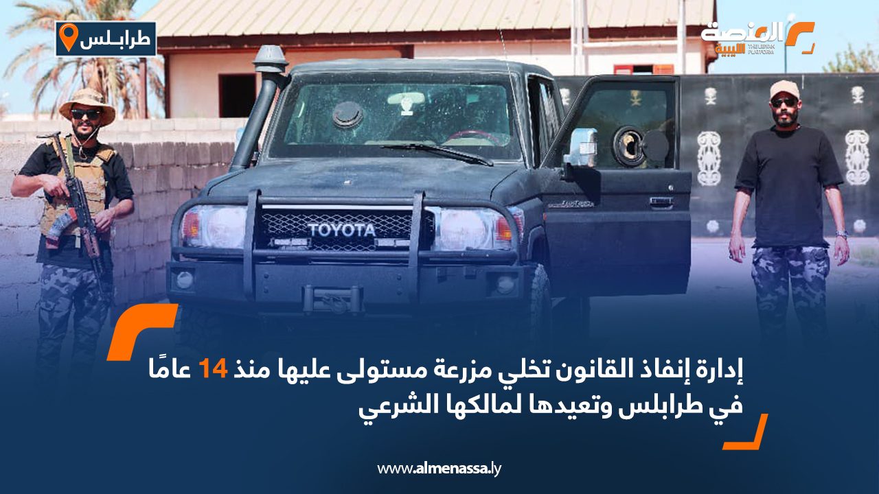 إدارة إنفاذ القانون تخلي مزرعة مستولى عليها منذ 14 عامًا في طرابلس وتعيدها لمالكها الشرعي