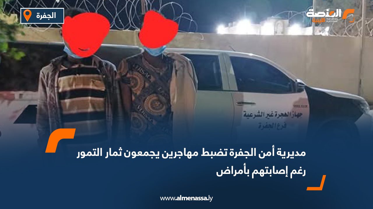 مديرية أمن الجفرة تضبط مهاجرين يجمعون ثمار التمور رغم إصابتهم بأمراض