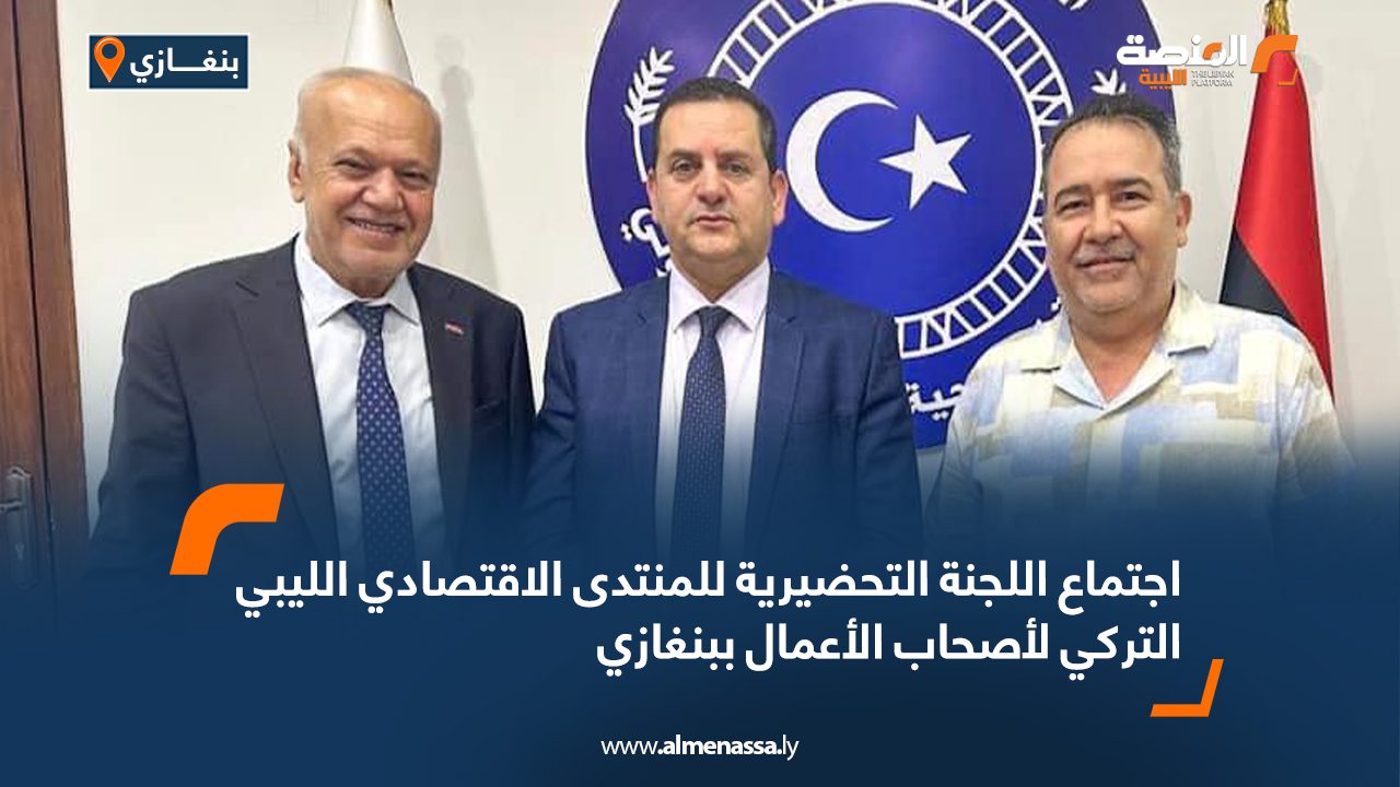 Wide Web اجتماع اللجنة التحضيرية للمنتدى الاقتصادي الليبي التركي لأصحاب الأعمال ببنغازي